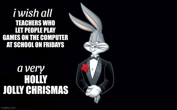 I wish all x a very y | TEACHERS WHO LET PEOPLE PLAY GAMES ON THE COMPUTER AT SCHOOL ON FRIDAYS; HOLLY JOLLY CHRISMAS | image tagged in i wish all x a very y | made w/ Imgflip meme maker