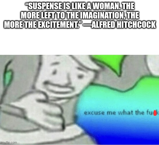 This is an actual quote by Alfred Hitchcock | “SUSPENSE IS LIKE A WOMAN. THE MORE LEFT TO THE IMAGINATION, THE MORE THE EXCITEMENT.” —ALFRED HITCHCOCK | image tagged in excuse me wtf blank template | made w/ Imgflip meme maker