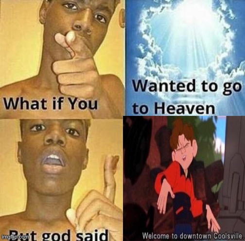 What if you wanted to go to Heaven | image tagged in what if you wanted to go to heaven,welcome to downtown coolsville | made w/ Imgflip meme maker