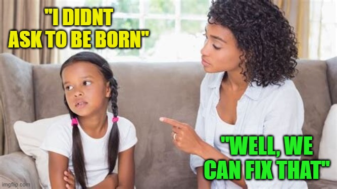 Shaping kids | "I DIDNT ASK TO BE BORN" "WELL, WE CAN FIX THAT" | image tagged in shaping kids | made w/ Imgflip meme maker