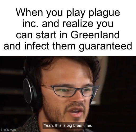 I do this every time I play | When you play plague inc. and realize you can start in Greenland and infect them guaranteed | image tagged in yeah this is big brain time,plague inc,greenland,markiplier | made w/ Imgflip meme maker