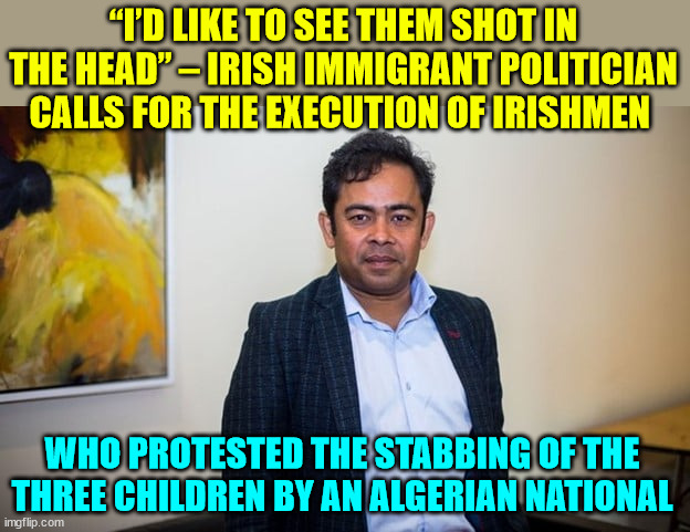 They bring the third world customs with them... | “I’D LIKE TO SEE THEM SHOT IN THE HEAD” – IRISH IMMIGRANT POLITICIAN CALLS FOR THE EXECUTION OF IRISHMEN; WHO PROTESTED THE STABBING OF THE THREE CHILDREN BY AN ALGERIAN NATIONAL | image tagged in hate crime,irish,politician | made w/ Imgflip meme maker