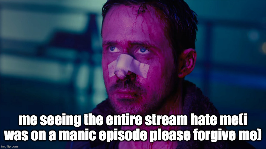 ryan gosling bladerunner | me seeing the entire stream hate me(i was on a manic episode please forgive me) | image tagged in ryan gosling bladerunner | made w/ Imgflip meme maker