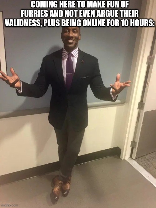 shannon sharpe | COMING HERE TO MAKE FUN OF FURRIES AND NOT EVEN ARGUE THEIR VALIDNESS, PLUS BEING ONLINE FOR 10 HOURS: | image tagged in shannon sharpe | made w/ Imgflip meme maker