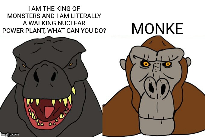 Godzilla vs Kong meme | MONKE; I AM THE KING OF MONSTERS AND I AM LITERALLY A WALKING NUCLEAR POWER PLANT, WHAT CAN YOU DO? | image tagged in memes,funny,godzilla,godzilla vs kong,monsterverse,movies | made w/ Imgflip meme maker