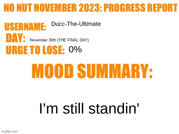 First person to comment gets my free nut pass that I didn't use this year. | Ducc-The-Ultimate; November 30th (THE FINAL DAY); 0%; I'm still standin' | image tagged in no nut november 2023 progress report | made w/ Imgflip meme maker