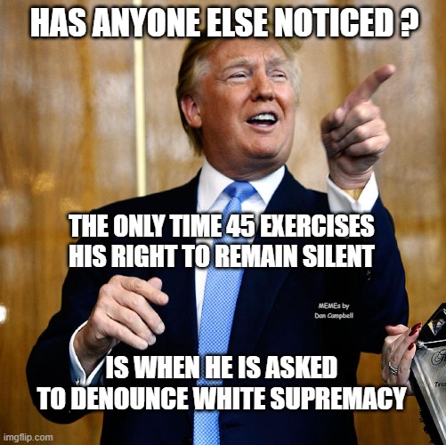 Donal Trump Birthday | HAS ANYONE ELSE NOTICED ? THE ONLY TIME 45 EXERCISES HIS RIGHT TO REMAIN SILENT; MEMEs by Dan Campbell; IS WHEN HE IS ASKED TO DENOUNCE WHITE SUPREMACY | image tagged in donal trump birthday | made w/ Imgflip meme maker