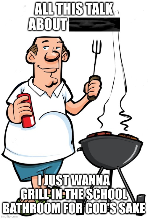 I just wanna grill for God’s sake | ALL THIS TALK ABOUT I JUST WANNA GRILL IN THE SCHOOL BATHROOM FOR GOD'S SAKE | image tagged in i just wanna grill for god s sake | made w/ Imgflip meme maker