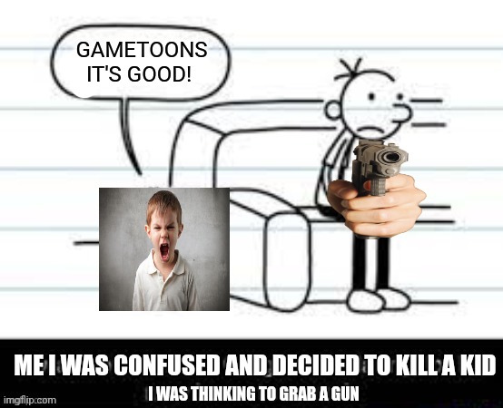 Me wanting to kill a kid who likes gametoons | GAMETOONS IT'S GOOD! ME I WAS CONFUSED AND DECIDED TO KILL A KID; I WAS THINKING TO GRAB A GUN | image tagged in manny knew too much,kids these days,gametoons,killing | made w/ Imgflip meme maker