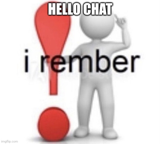 I rember | HELLO CHAT | image tagged in i rember | made w/ Imgflip meme maker