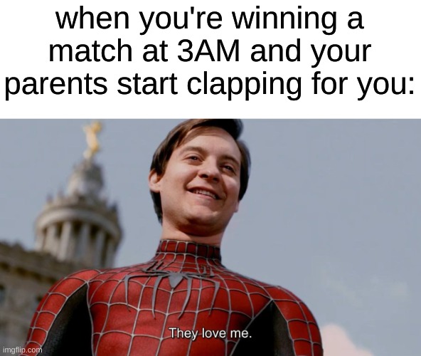 if you know, you know | when you're winning a match at 3AM and your parents start clapping for you: | image tagged in they love me,memes | made w/ Imgflip meme maker