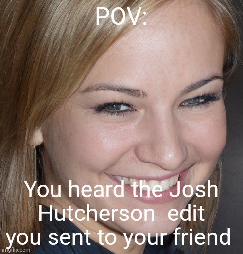 Can you blow my whistle baby | POV:; You heard the Josh Hutcherson  edit you sent to your friend | made w/ Imgflip meme maker