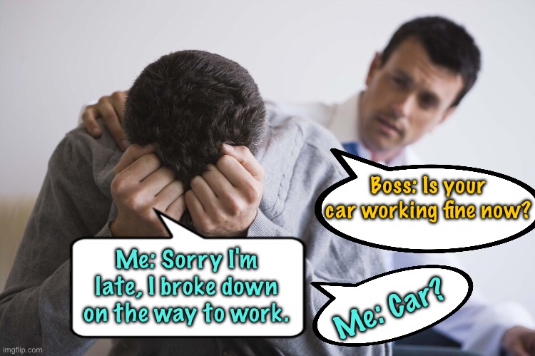 I broke down | Boss: Is your car working fine now? Me: Sorry I'm late, I broke down on the way to work. Me: Car? | image tagged in real estate stress,broke down,to work,car ok,car,fun | made w/ Imgflip meme maker