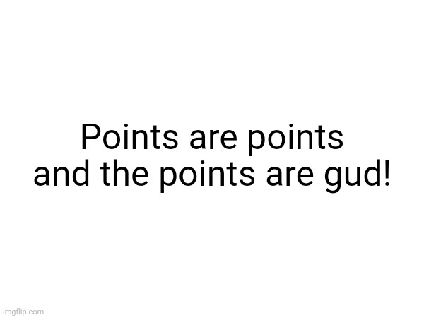 Points are points and the points are gud! | made w/ Imgflip meme maker
