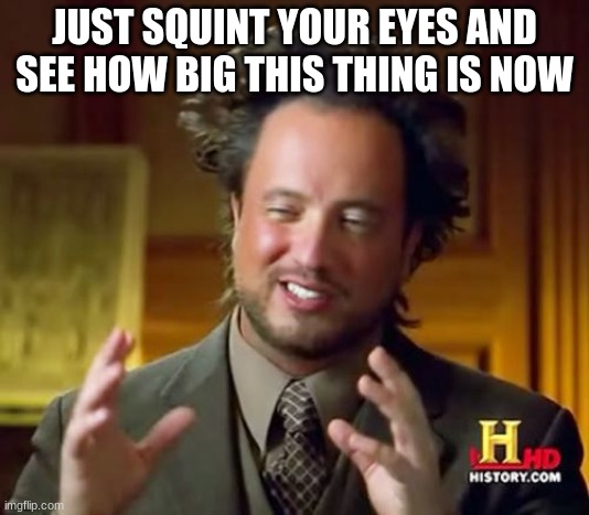 Ancient Aliens | JUST SQUINT YOUR EYES AND SEE HOW BIG THIS THING IS NOW | image tagged in memes,ancient aliens | made w/ Imgflip meme maker