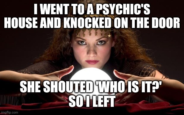 Psychic with Crystal Ball | I WENT TO A PSYCHIC'S HOUSE AND KNOCKED ON THE DOOR; SHE SHOUTED 'WHO IS IT?' 


SO I LEFT | image tagged in psychic with crystal ball | made w/ Imgflip meme maker