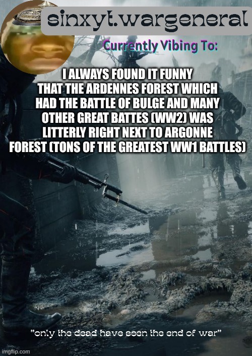 song recommendation  "annihilation of the wicked" - nile | I ALWAYS FOUND IT FUNNY THAT THE ARDENNES FOREST WHICH HAD THE BATTLE OF BULGE AND MANY OTHER GREAT BATTES (WW2) WAS LITTERLY RIGHT NEXT TO ARGONNE FOREST (TONS OF THE GREATEST WW1 BATTLES) | image tagged in sinxyt wargeneral announcment template | made w/ Imgflip meme maker