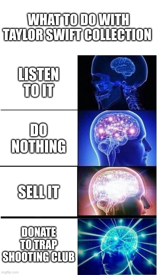 Expanding Brain Meme | WHAT TO DO WITH TAYLOR SWIFT COLLECTION; LISTEN TO IT; DO NOTHING; SELL IT; DONATE TO TRAP SHOOTING CLUB | image tagged in memes,expanding brain | made w/ Imgflip meme maker