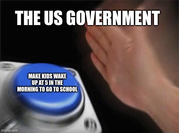 Blank Nut Button | THE US GOVERNMENT; MAKE KIDS WAKE UP AT 5 IN THE MORNING TO GO TO SCHOOL | image tagged in memes,blank nut button | made w/ Imgflip meme maker