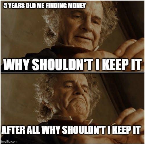 Bilbo - Why shouldn’t I keep it? | 5 YEARS OLD ME FINDING MONEY; WHY SHOULDN'T I KEEP IT; AFTER ALL WHY SHOULDN'T I KEEP IT | image tagged in bilbo - why shouldn t i keep it | made w/ Imgflip meme maker