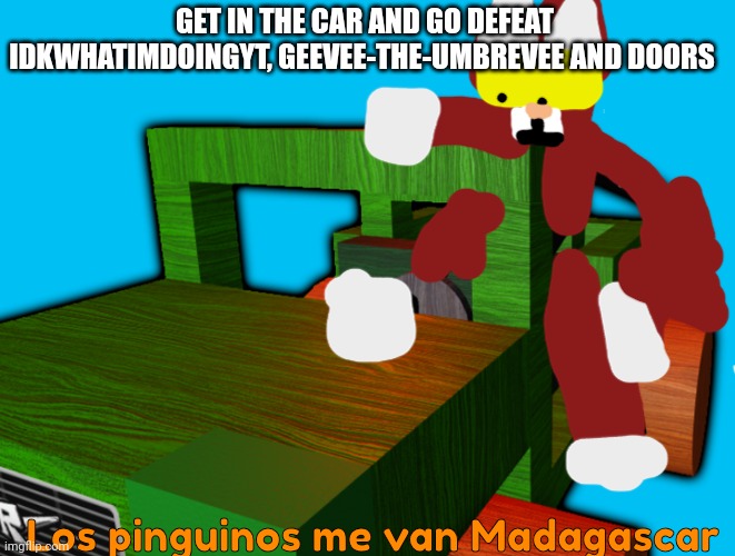 Kitty memes #22 (Kitty driving a car) | GET IN THE CAR AND GO DEFEAT IDKWHATIMDOINGYT, GEEVEE-THE-UMBREVEE AND DOORS; Los pinguinos me van Madagascar | image tagged in seek with driving licence,car | made w/ Imgflip meme maker
