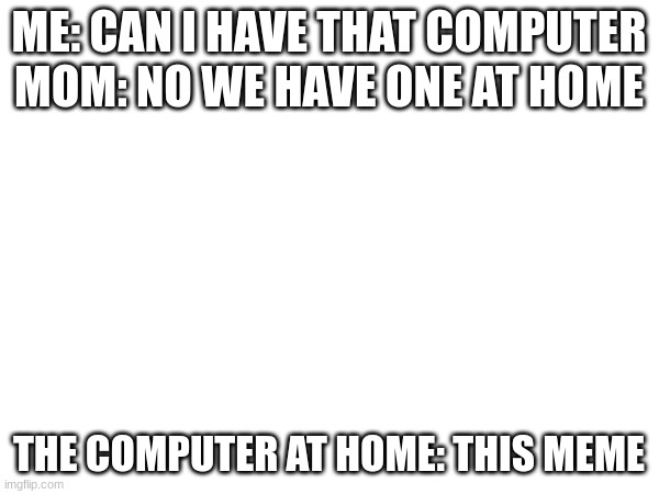ME: CAN I HAVE THAT COMPUTER
MOM: NO WE HAVE ONE AT HOME THE COMPUTER AT HOME: THIS MEME | made w/ Imgflip meme maker