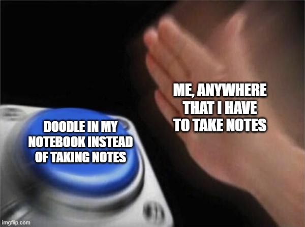 Doodling is a good pastime | ME, ANYWHERE THAT I HAVE TO TAKE NOTES; DOODLE IN MY NOTEBOOK INSTEAD OF TAKING NOTES | image tagged in memes,blank nut button,drawing,doodle,notes | made w/ Imgflip meme maker