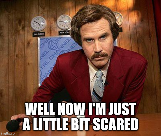 ron burgundy | WELL NOW I'M JUST A LITTLE BIT SCARED | image tagged in ron burgundy | made w/ Imgflip meme maker