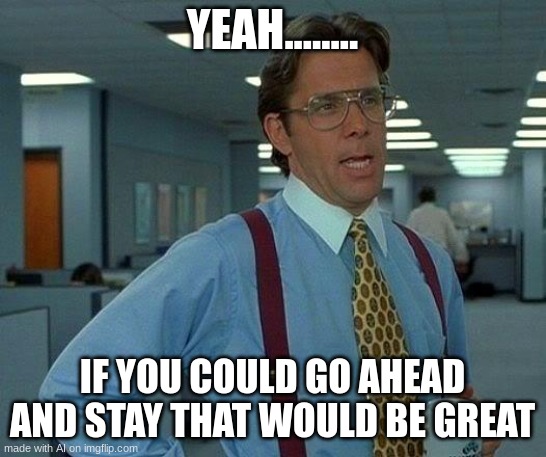 Yeah........ | YEAH........ IF YOU COULD GO AHEAD AND STAY THAT WOULD BE GREAT | image tagged in memes,that would be great,funny,fuuny,ai meme | made w/ Imgflip meme maker