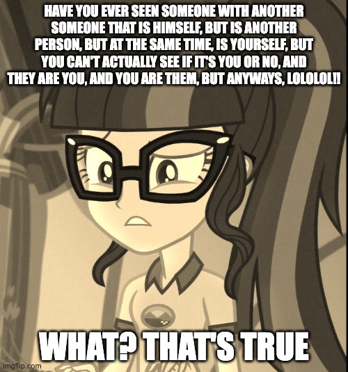 Ourself is Them, or Them is You | HAVE YOU EVER SEEN SOMEONE WITH ANOTHER SOMEONE THAT IS HIMSELF, BUT IS ANOTHER PERSON, BUT AT THE SAME TIME, IS YOURSELF, BUT YOU CAN'T ACTUALLY SEE IF IT'S YOU OR NO, AND THEY ARE YOU, AND YOU ARE THEM, BUT ANYWAYS, LOLOLOL!! WHAT? THAT'S TRUE | image tagged in sci-twi,roblox,lol so funny | made w/ Imgflip meme maker
