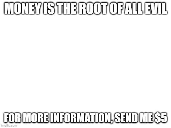 MONEY IS THE ROOT OF ALL EVIL; FOR MORE INFORMATION, SEND ME $5 | made w/ Imgflip meme maker