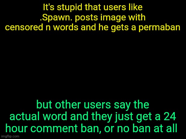 drizzy text temp | It's stupid that users like .Spawn. posts image with censored n words and he gets a permaban; but other users say the actual word and they just get a 24 hour comment ban, or no ban at all | image tagged in drizzy text temp | made w/ Imgflip meme maker