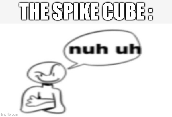 Nuh uh | THE SPIKE CUBE : | image tagged in nuh uh | made w/ Imgflip meme maker