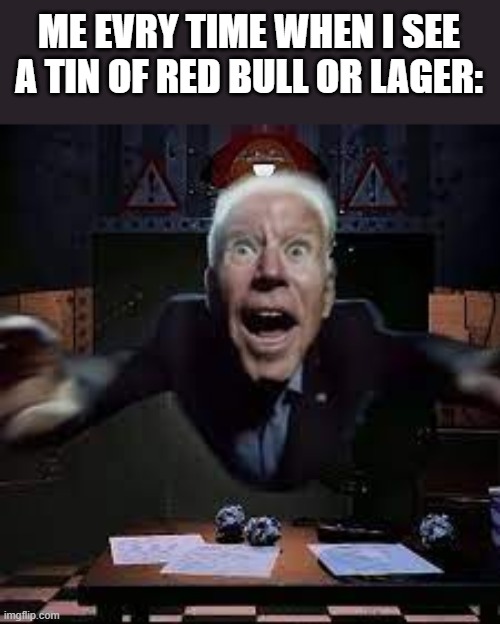 joe biden jumpscare | ME EVRY TIME WHEN I SEE A TIN OF RED BULL OR LAGER: | image tagged in joe biden jumpscare | made w/ Imgflip meme maker