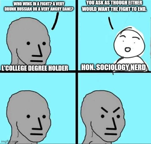 NPC Meme | YOU ASK AS THOUGH EITHER WOULD WANT THE FIGHT TO END. WHO WINS IN A FIGHT? A VERY DRUNK RUSSIAN OR A VERY ANGRY DANE? HON. SOCIOLOGY NERD; L'COLLEGE DEGREE HOLDER | image tagged in npc meme | made w/ Imgflip meme maker