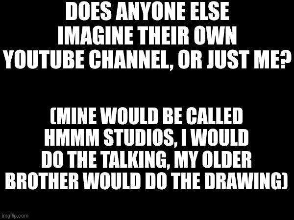 just wondering | DOES ANYONE ELSE IMAGINE THEIR OWN YOUTUBE CHANNEL, OR JUST ME? (MINE WOULD BE CALLED HMMM STUDIOS, I WOULD DO THE TALKING, MY OLDER BROTHER WOULD DO THE DRAWING) | image tagged in hey internet | made w/ Imgflip meme maker