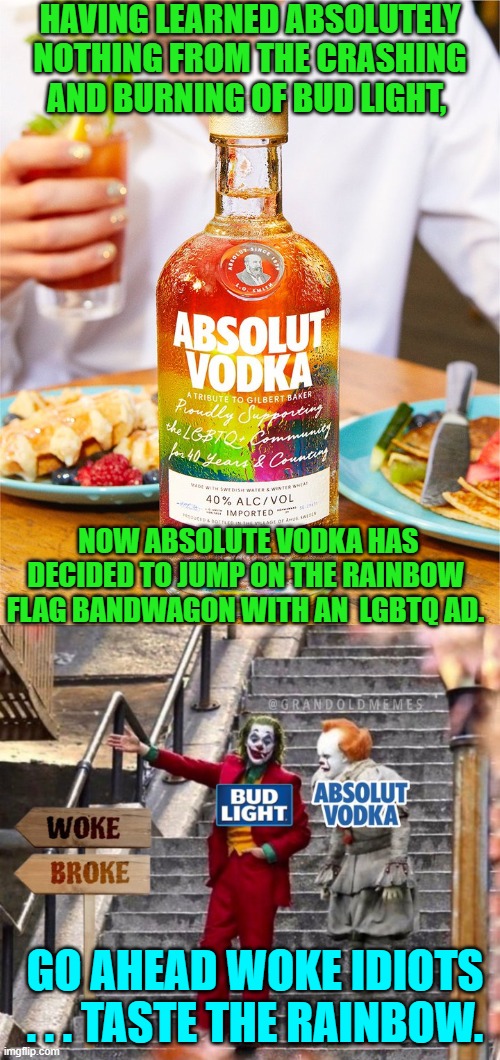 You'd think that 'Get Woke and Go Broke' would sink in after a while. | HAVING LEARNED ABSOLUTELY NOTHING FROM THE CRASHING AND BURNING OF BUD LIGHT, NOW ABSOLUTE VODKA HAS DECIDED TO JUMP ON THE RAINBOW FLAG BANDWAGON WITH AN  LGBTQ AD. GO AHEAD WOKE IDIOTS . . . TASTE THE RAINBOW. | image tagged in yep | made w/ Imgflip meme maker