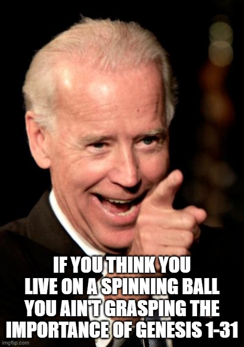 Smilin Biden Meme | IF YOU THINK YOU LIVE ON A SPINNING BALL YOU AIN'T GRASPING THE IMPORTANCE OF GENESIS 1-31 | image tagged in memes,smilin biden | made w/ Imgflip meme maker