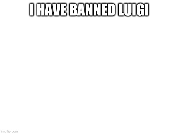 I HAVE BANNED LUIGI | made w/ Imgflip meme maker