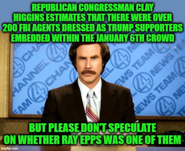 Nothing to See Here, Move Along Please | REPUBLICAN CONGRESSMAN CLAY HIGGINS ESTIMATES THAT THERE WERE OVER 200 FBI AGENTS DRESSED AS TRUMP SUPPORTERS EMBEDDED WITHIN THE JANUARY 6TH CROWD; BUT PLEASE DON'T SPECULATE ON WHETHER RAY EPPS WAS ONE OF THEM | image tagged in breaking news | made w/ Imgflip meme maker