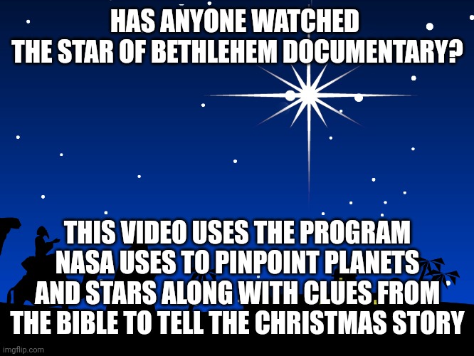Star of Bethlehem | HAS ANYONE WATCHED 
THE STAR OF BETHLEHEM DOCUMENTARY? THIS VIDEO USES THE PROGRAM NASA USES TO PINPOINT PLANETS AND STARS ALONG WITH CLUES FROM THE BIBLE TO TELL THE CHRISTMAS STORY | image tagged in star of bethlehem | made w/ Imgflip meme maker