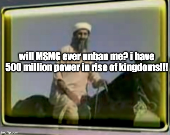 osama on horse | will MSMG ever unban me? i have 500 million power in rise of kingdoms!!! | image tagged in osama on horse | made w/ Imgflip meme maker