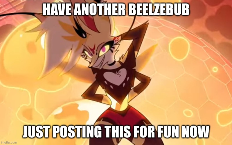 HAVE ANOTHER BEELZEBUB; JUST POSTING THIS FOR FUN NOW | made w/ Imgflip meme maker