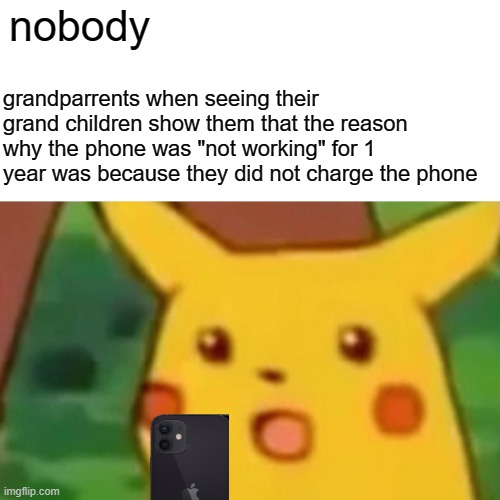 Surprised Pikachu | nobody; grandparrents when seeing their grand children show them that the reason why the phone was "not working" for 1 year was because they did not charge the phone | image tagged in memes,surprised pikachu | made w/ Imgflip meme maker