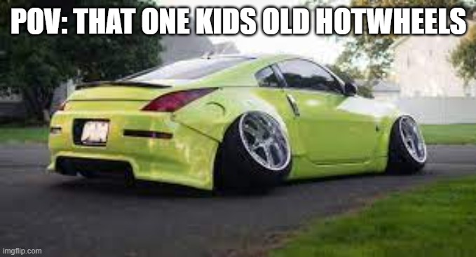 car with slanted wheels | POV: THAT ONE KIDS OLD HOTWHEELS | image tagged in car with slanted wheels | made w/ Imgflip meme maker