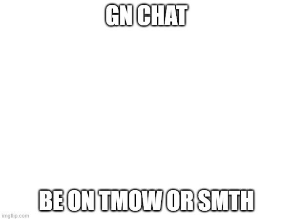 GN CHAT; BE ON TMOW OR SMTH | made w/ Imgflip meme maker