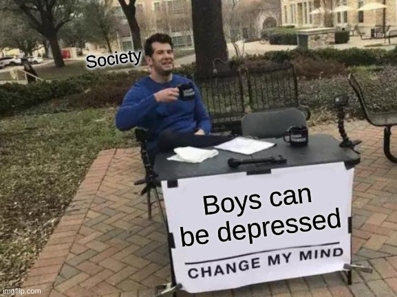 Change My Mind | Society; Boys can be depressed | image tagged in memes,change my mind | made w/ Imgflip meme maker