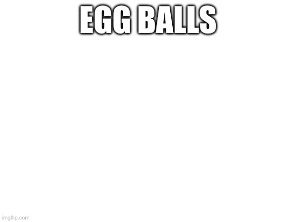 Egg balls | EGG BALLS | image tagged in egg | made w/ Imgflip meme maker