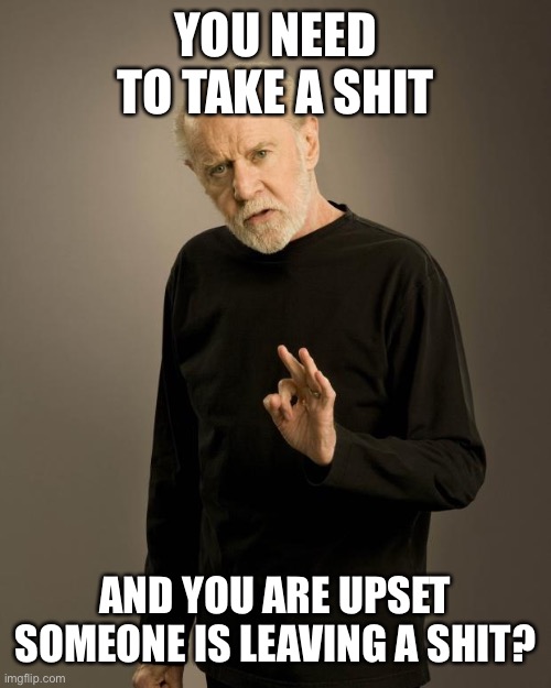George Carlin | YOU NEED TO TAKE A SHIT AND YOU ARE UPSET SOMEONE IS LEAVING A SHIT? | image tagged in george carlin | made w/ Imgflip meme maker