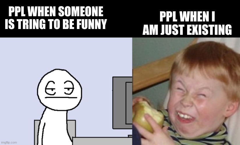 PPL WHEN I AM JUST EXISTING PPL WHEN SOMEONE IS TRING TO BE FUNNY | image tagged in bored of this crap,laughing kid | made w/ Imgflip meme maker